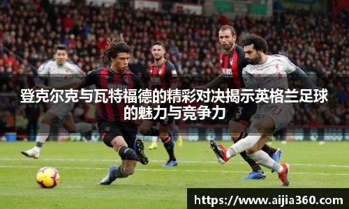 登克尔克与瓦特福德的精彩对决揭示英格兰足球的魅力与竞争力